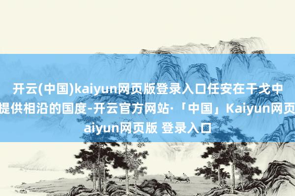 开云(中国)kaiyun网页版登录入口任安在干戈中为好意思国提供相沿的国度-开云官方网站·「中国」Kaiyun网页版 登录入口