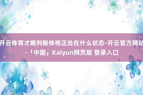 开云体育才略判断体格正处在什么状态-开云官方网站·「中国」Kaiyun网页版 登录入口