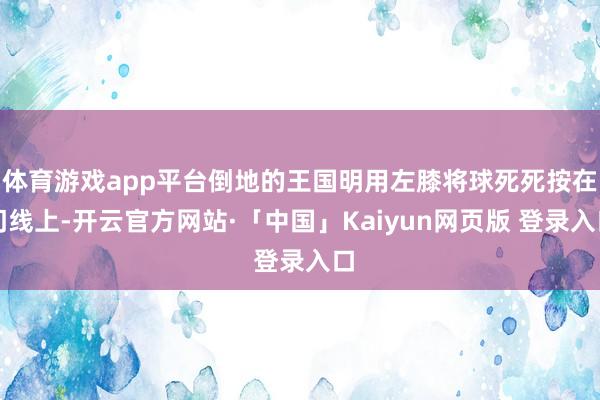 体育游戏app平台倒地的王国明用左膝将球死死按在门线上-开云官方网站·「中国」Kaiyun网页版 登录入口
